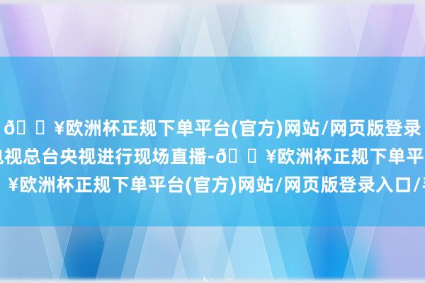 🔥欧洲杯正规下单平台(官方)网站/网页版登录入口/手机版中央播送电视总台央视进行现场直播-🔥欧洲杯正规下单平台(官方)网站/网页版登录入口/手机版