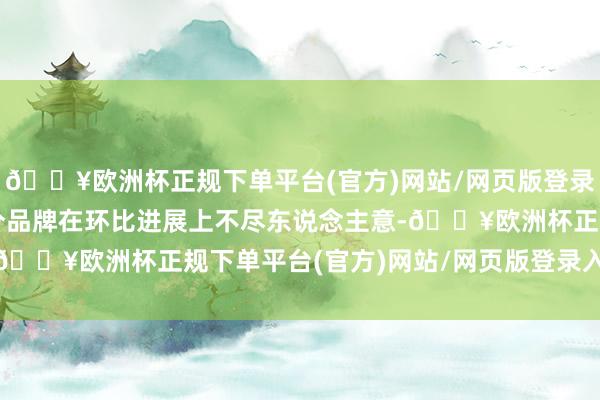 🔥欧洲杯正规下单平台(官方)网站/网页版登录入口/手机版但也有部分品牌在环比进展上不尽东说念主意-🔥欧洲杯正规下单平台(官方)网站/网页版登录入口/手机版