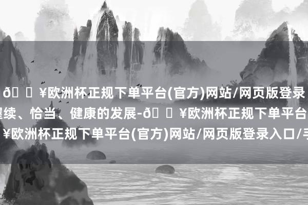 🔥欧洲杯正规下单平台(官方)网站/网页版登录入口/手机版促进公司握续、恰当、健康的发展-🔥欧洲杯正规下单平台(官方)网站/网页版登录入口/手机版