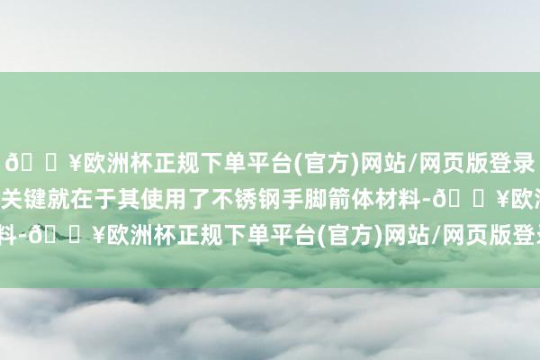 🔥欧洲杯正规下单平台(官方)网站/网页版登录入口/手机版而低老本的关键就在于其使用了不锈钢手脚箭体材料-🔥欧洲杯正规下单平台(官方)网站/网页版登录入口/手机版