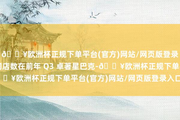 🔥欧洲杯正规下单平台(官方)网站/网页版登录入口/手机版他们的门店数在前年 Q3 卓著星巴克-🔥欧洲杯正规下单平台(官方)网站/网页版登录入口/手机版