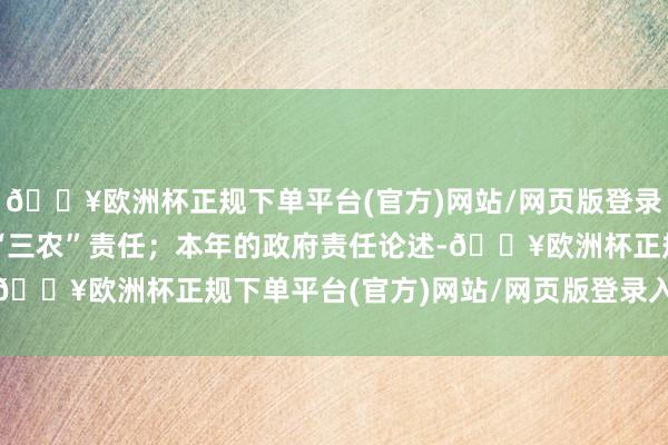 🔥欧洲杯正规下单平台(官方)网站/网页版登录入口/手机版赓续聚焦“三农”责任；本年的政府责任论述-🔥欧洲杯正规下单平台(官方)网站/网页版登录入口/手机版