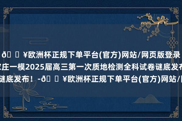 🔥欧洲杯正规下单平台(官方)网站/网页版登录入口/手机版最新！石家庄一模2025届高三第一次质地检测全科试卷谜底发布！-🔥欧洲杯正规下单平台(官方)网站/网页版登录入口/手机版