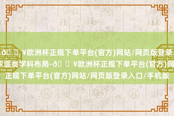 🔥欧洲杯正规下单平台(官方)网站/网页版登录入口/手机版强化理工农医类学科布局-🔥欧洲杯正规下单平台(官方)网站/网页版登录入口/手机版