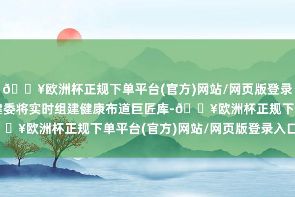 🔥欧洲杯正规下单平台(官方)网站/网页版登录入口/手机版江西省卫健委将实时组建健康布道巨匠库-🔥欧洲杯正规下单平台(官方)网站/网页版登录入口/手机版
