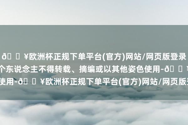 🔥欧洲杯正规下单平台(官方)网站/网页版登录入口/手机版任何单元及个东说念主不得转载、摘编或以其他姿色使用-🔥欧洲杯正规下单平台(官方)网站/网页版登录入口/手机版