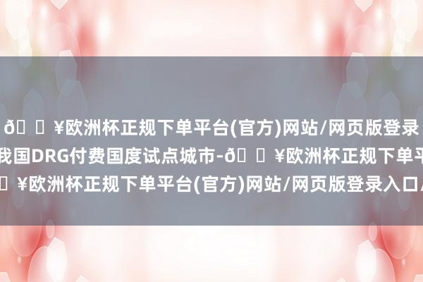 🔥欧洲杯正规下单平台(官方)网站/网页版登录入口/手机版安阳亦然我国DRG付费国度试点城市-🔥欧洲杯正规下单平台(官方)网站/网页版登录入口/手机版