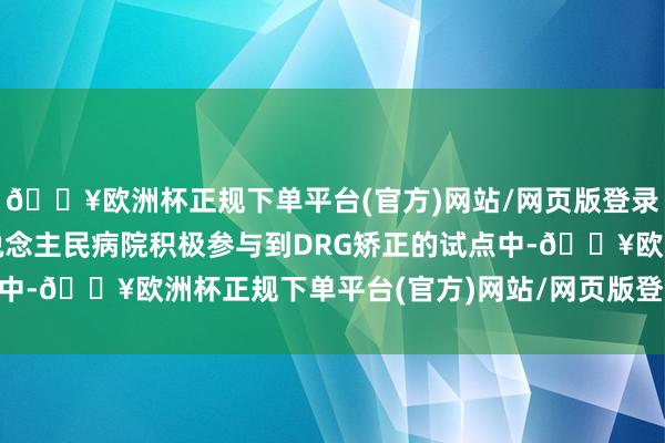 🔥欧洲杯正规下单平台(官方)网站/网页版登录入口/手机版安阳市东说念主民病院积极参与到DRG矫正的试点中-🔥欧洲杯正规下单平台(官方)网站/网页版登录入口/手机版
