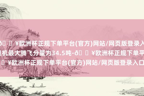 🔥欧洲杯正规下单平台(官方)网站/网页版登录入口/手机版苏-35S往复机最大腾飞分量为34.5吨-🔥欧洲杯正规下单平台(官方)网站/网页版登录入口/手机版