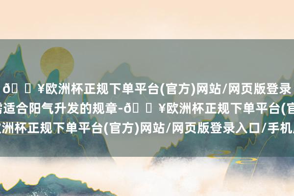 🔥欧洲杯正规下单平台(官方)网站/网页版登录入口/手机版清朗养生需适合阳气升发的规章-🔥欧洲杯正规下单平台(官方)网站/网页版登录入口/手机版