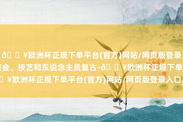 🔥欧洲杯正规下单平台(官方)网站/网页版登录入口/手机版主动提供资金、技艺和东说念主员复古-🔥欧洲杯正规下单平台(官方)网站/网页版登录入口/手机版