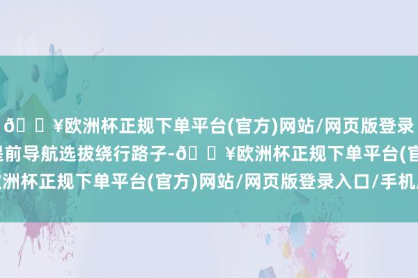 🔥欧洲杯正规下单平台(官方)网站/网页版登录入口/手机版冷落市民提前导航选拔绕行路子-🔥欧洲杯正规下单平台(官方)网站/网页版登录入口/手机版