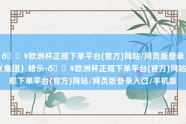 🔥欧洲杯正规下单平台(官方)网站/网页版登录入口/手机版上海金桥（集团）暗示-🔥欧洲杯正规下单平台(官方)网站/网页版登录入口/手机版