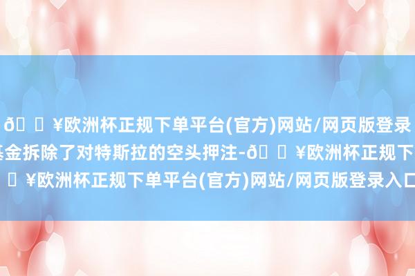🔥欧洲杯正规下单平台(官方)网站/网页版登录入口/手机版很多对冲基金拆除了对特斯拉的空头押注-🔥欧洲杯正规下单平台(官方)网站/网页版登录入口/手机版