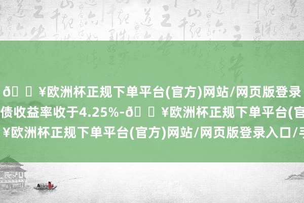 🔥欧洲杯正规下单平台(官方)网站/网页版登录入口/手机版2年期国债收益率收于4.25%-🔥欧洲杯正规下单平台(官方)网站/网页版登录入口/手机版