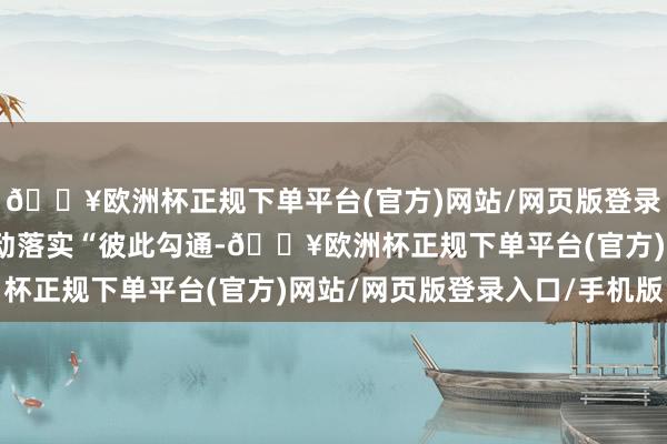 🔥欧洲杯正规下单平台(官方)网站/网页版登录入口/手机版以本色行动落实“彼此勾通-🔥欧洲杯正规下单平台(官方)网站/网页版登录入口/手机版