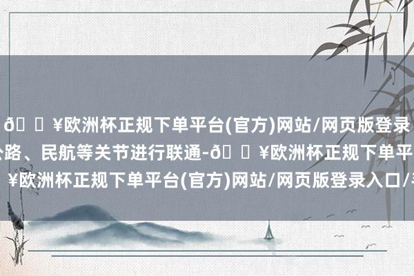 🔥欧洲杯正规下单平台(官方)网站/网页版登录入口/手机版与铁路、公路、民航等关节进行联通-🔥欧洲杯正规下单平台(官方)网站/网页版登录入口/手机版