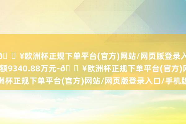 🔥欧洲杯正规下单平台(官方)网站/网页版登录入口/手机版现时融资余额9340.88万元-🔥欧洲杯正规下单平台(官方)网站/网页版登录入口/手机版
