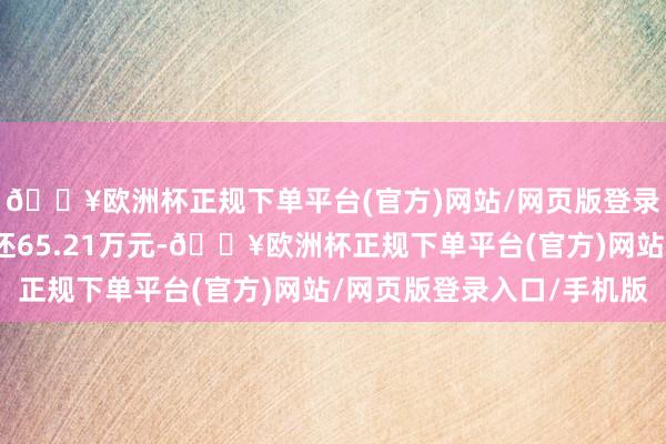 🔥欧洲杯正规下单平台(官方)网站/网页版登录入口/手机版融资偿还65.21万元-🔥欧洲杯正规下单平台(官方)网站/网页版登录入口/手机版