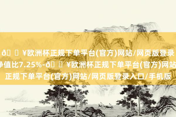 🔥欧洲杯正规下单平台(官方)网站/网页版登录入口/手机版现款占净值比7.25%-🔥欧洲杯正规下单平台(官方)网站/网页版登录入口/手机版