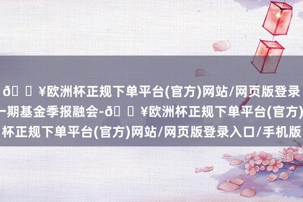 🔥欧洲杯正规下单平台(官方)网站/网页版登录入口/手机版凭证最新一期基金季报融会-🔥欧洲杯正规下单平台(官方)网站/网页版登录入口/手机版