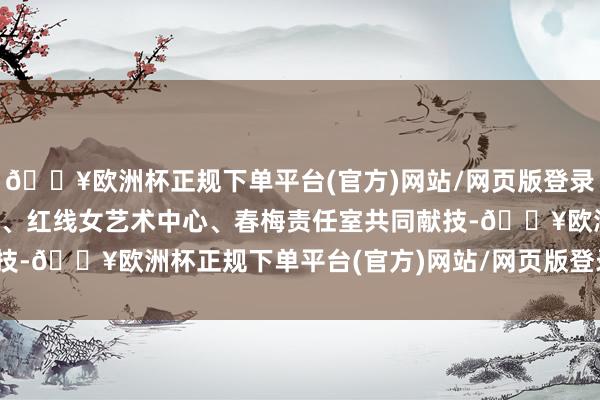 🔥欧洲杯正规下单平台(官方)网站/网页版登录入口/手机版广州粤剧院、红线女艺术中心、春梅责任室共同献技-🔥欧洲杯正规下单平台(官方)网站/网页版登录入口/手机版