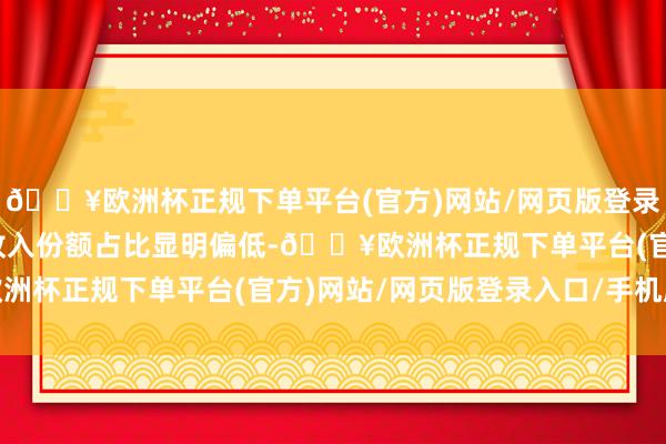 🔥欧洲杯正规下单平台(官方)网站/网页版登录入口/手机版住户部门收入份额占比显明偏低-🔥欧洲杯正规下单平台(官方)网站/网页版登录入口/手机版