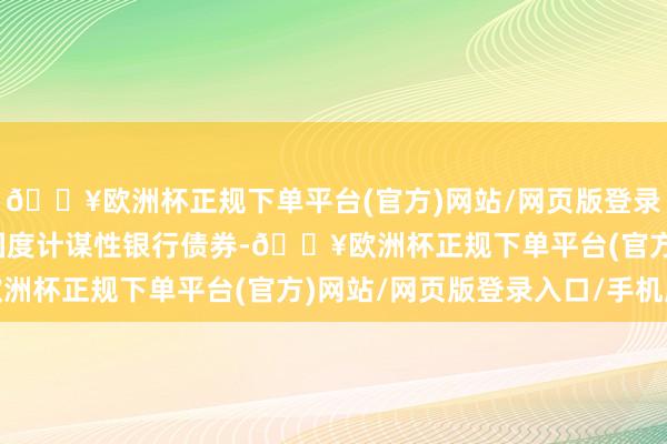 🔥欧洲杯正规下单平台(官方)网站/网页版登录入口/手机版　　又比如国度计谋性银行债券-🔥欧洲杯正规下单平台(官方)网站/网页版登录入口/手机版