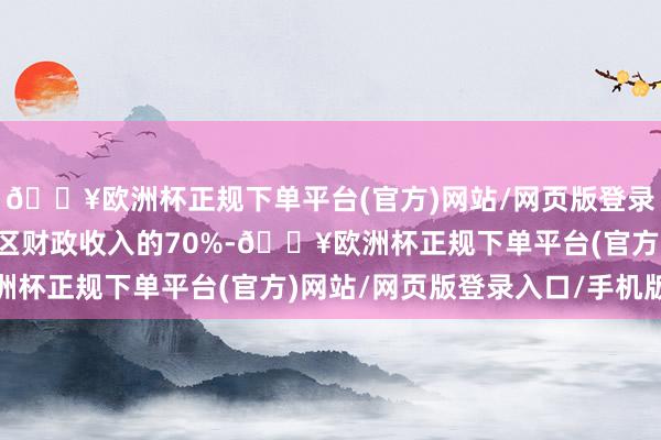 🔥欧洲杯正规下单平台(官方)网站/网页版登录入口/手机版占那时苏区财政收入的70%-🔥欧洲杯正规下单平台(官方)网站/网页版登录入口/手机版