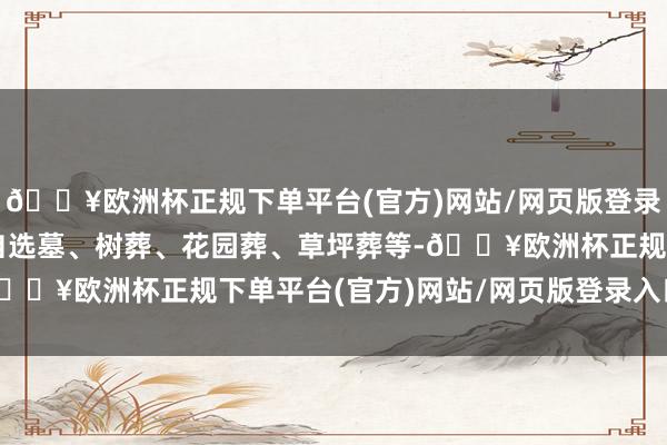 🔥欧洲杯正规下单平台(官方)网站/网页版登录入口/手机版到当代的自选墓、树葬、花园葬、草坪葬等-🔥欧洲杯正规下单平台(官方)网站/网页版登录入口/手机版