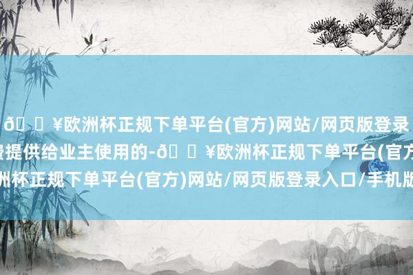 🔥欧洲杯正规下单平台(官方)网站/网页版登录入口/手机版理当是免费提供给业主使用的-🔥欧洲杯正规下单平台(官方)网站/网页版登录入口/手机版