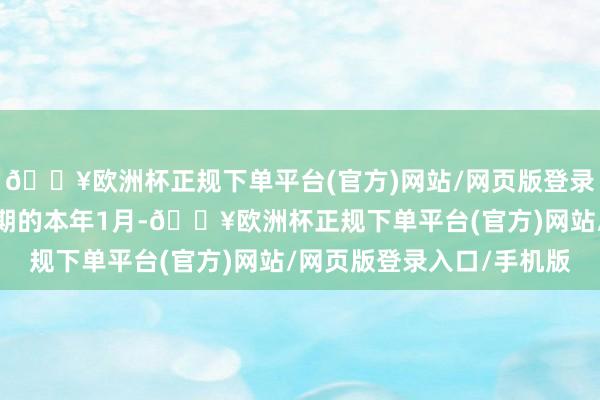🔥欧洲杯正规下单平台(官方)网站/网页版登录入口/手机版而在更早期的本年1月-🔥欧洲杯正规下单平台(官方)网站/网页版登录入口/手机版